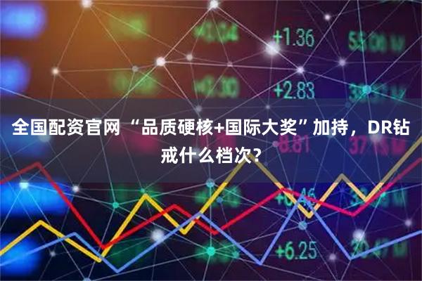 全国配资官网 “品质硬核+国际大奖”加持，DR钻戒什么档次？