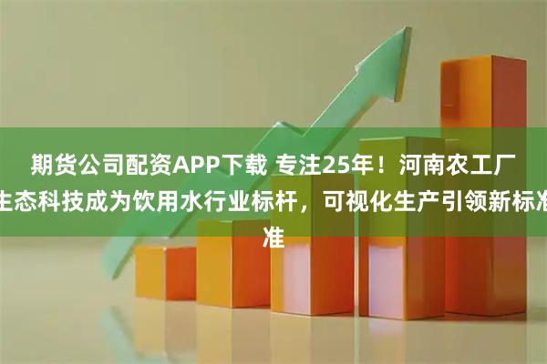 期货公司配资APP下载 专注25年！河南农工厂生态科技成为饮用水行业标杆，可视化生产引领新标准