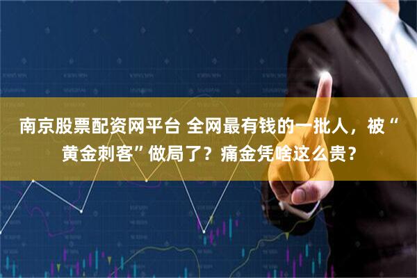 南京股票配资网平台 全网最有钱的一批人，被“黄金刺客”做局了？痛金凭啥这么贵？
