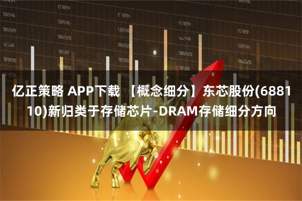 亿正策略 APP下载 【概念细分】东芯股份(688110)新归类于存储芯片-DRAM存储细分方向