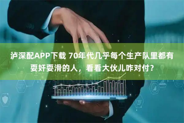 泸深配APP下载 70年代几乎每个生产队里都有耍奸耍滑的人，看看大伙儿咋对付？