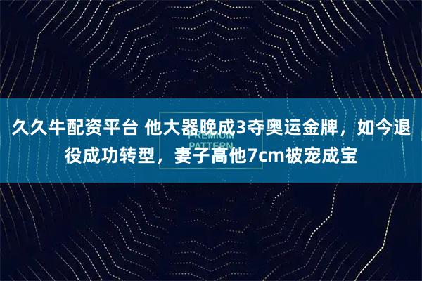 久久牛配资平台 他大器晚成3夺奥运金牌，如今退役成功转型，妻子高他7cm被宠成宝