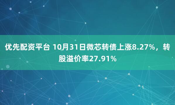 优先配资平台 10月31日微芯转债上涨8.27%，转股溢价率27.91%