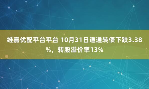 维嘉优配平台平台 10月31日道通转债下跌3.38%，转股溢价率13%