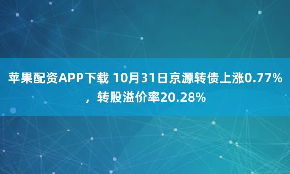 苹果配资APP下载 10月31日京源转债上涨0.77%，转股溢价率20.28%
