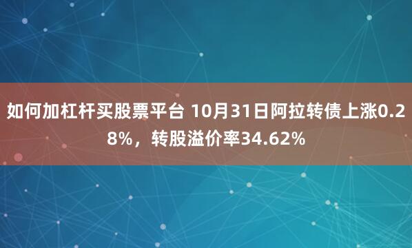 如何加杠杆买股票平台 10月31日阿拉转债上涨0.28%，转股溢价率34.62%