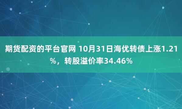 期货配资的平台官网 10月31日海优转债上涨1.21%，转股溢价率34.46%