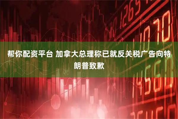 帮你配资平台 加拿大总理称已就反关税广告向特朗普致歉