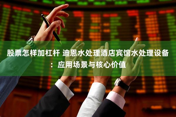股票怎样加杠杆 迪恩水处理酒店宾馆水处理设备：应用场景与核心价值
