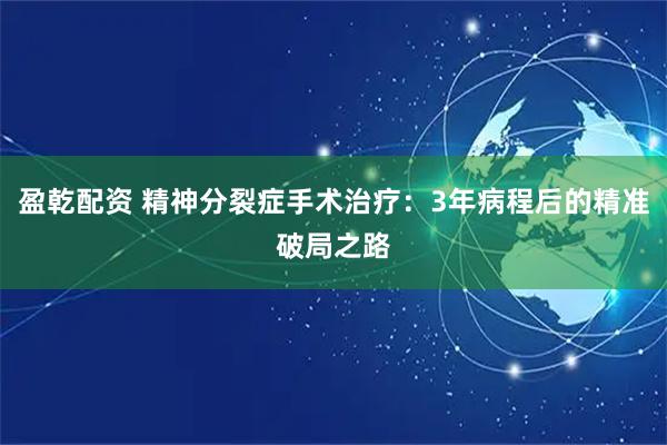 盈乾配资 精神分裂症手术治疗：3年病程后的精准破局之路