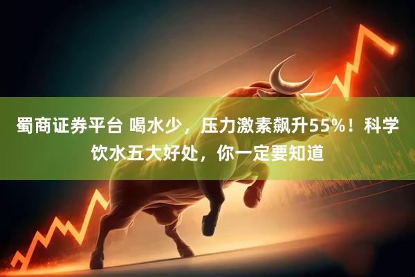 蜀商证券平台 喝水少，压力激素飙升55%！科学饮水五大好处，你一定要知道