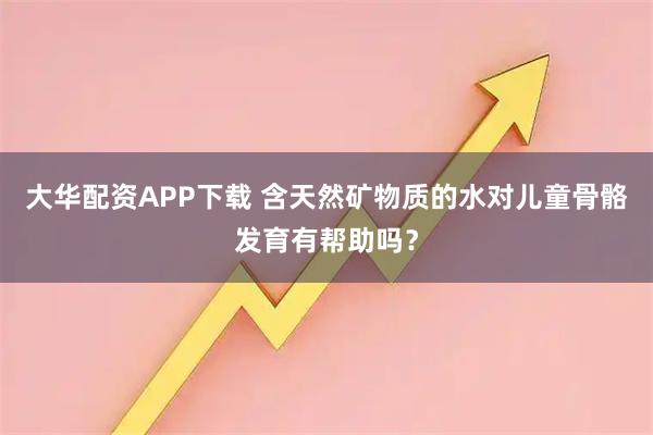 大华配资APP下载 含天然矿物质的水对儿童骨骼发育有帮助吗？
