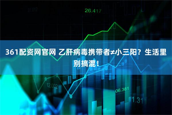 361配资网官网 乙肝病毒携带者≠小三阳？生活里别搞混！