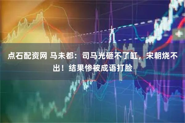 点石配资网 马未都：司马光砸不了缸，宋朝烧不出！结果惨被成语打脸