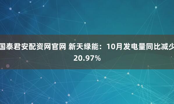 国泰君安配资网官网 新天绿能：10月发电量同比减少20.97%