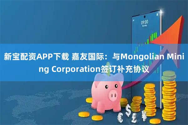 新宝配资APP下载 嘉友国际：与Mongolian Mining Corporation签订补充协议