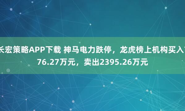 长宏策略APP下载 神马电力跌停，龙虎榜上机构买入776.27万元，卖出2395.26万元