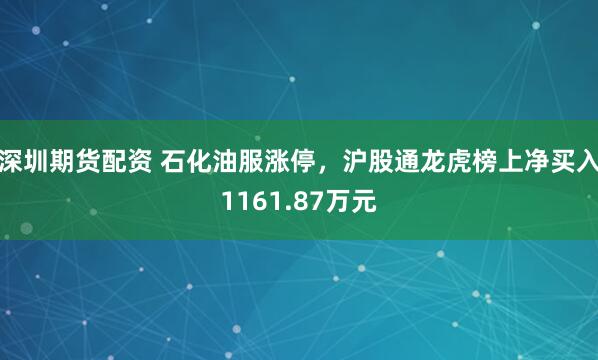深圳期货配资 石化油服涨停，沪股通龙虎榜上净买入1161.87万元