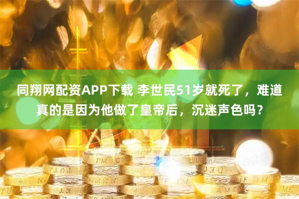 同翔网配资APP下载 李世民51岁就死了，难道真的是因为他做了皇帝后，沉迷声色吗？