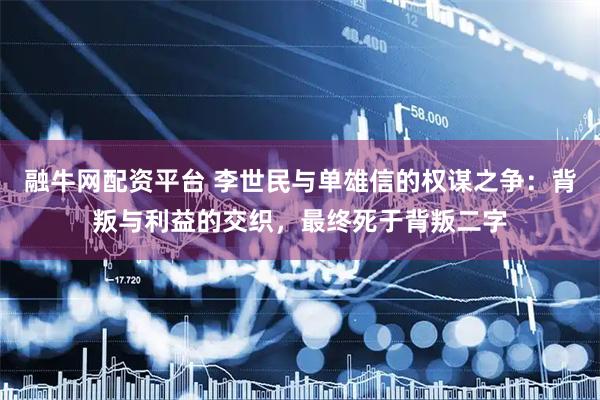 融牛网配资平台 李世民与单雄信的权谋之争：背叛与利益的交织，最终死于背叛二字