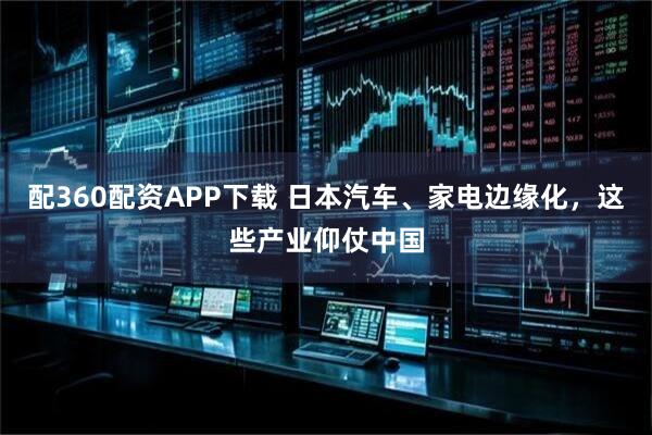 配360配资APP下载 日本汽车、家电边缘化，这些产业仰仗中国