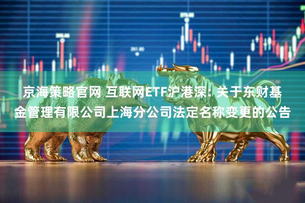 京海策略官网 互联网ETF沪港深: 关于东财基金管理有限公司上海分公司法定名称变更的公告