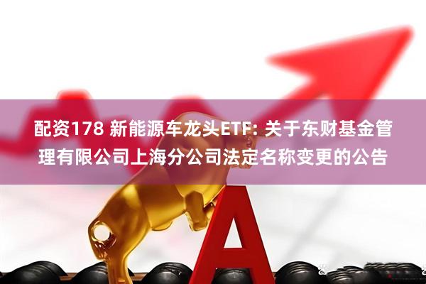 配资178 新能源车龙头ETF: 关于东财基金管理有限公司上海分公司法定名称变更的公告