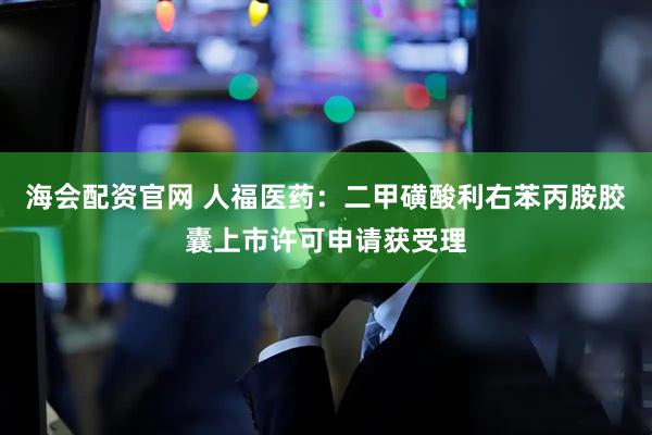 海会配资官网 人福医药：二甲磺酸利右苯丙胺胶囊上市许可申请获受理