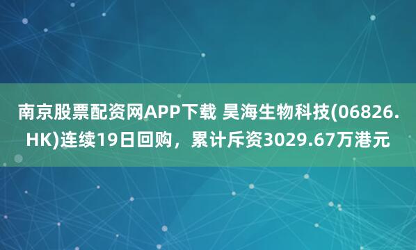 南京股票配资网APP下载 昊海生物科技(06826.HK)连续19日回购，累计斥资3029.67万港元