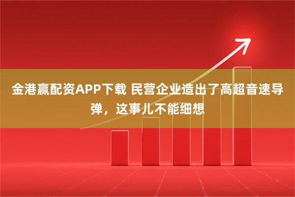 金港赢配资APP下载 民营企业造出了高超音速导弹，这事儿不能细想