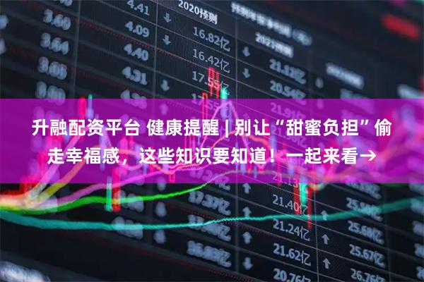升融配资平台 健康提醒 | 别让“甜蜜负担”偷走幸福感，这些知识要知道！一起来看→