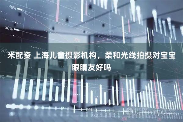 米配资 上海儿童摄影机构，柔和光线拍摄对宝宝眼睛友好吗