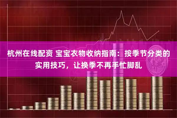 杭州在线配资 宝宝衣物收纳指南：按季节分类的实用技巧，让换季不再手忙脚乱