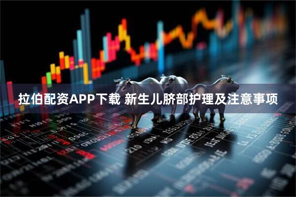 拉伯配资APP下载 新生儿脐部护理及注意事项