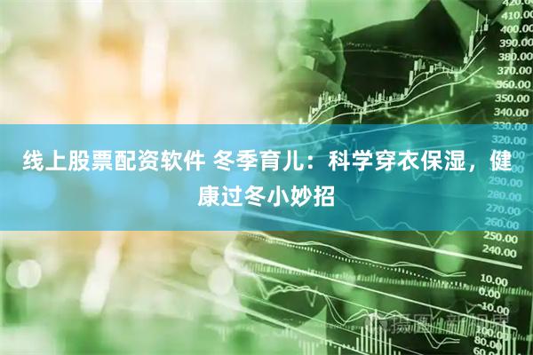 线上股票配资软件 冬季育儿：科学穿衣保湿，健康过冬小妙招