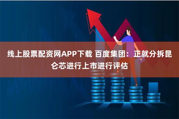 线上股票配资网APP下载 百度集团：正就分拆昆仑芯进行上市进行评估