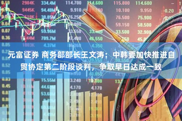 元富证券 商务部部长王文涛：中韩要加快推进自贸协定第二阶段谈判，争取早日达成一致