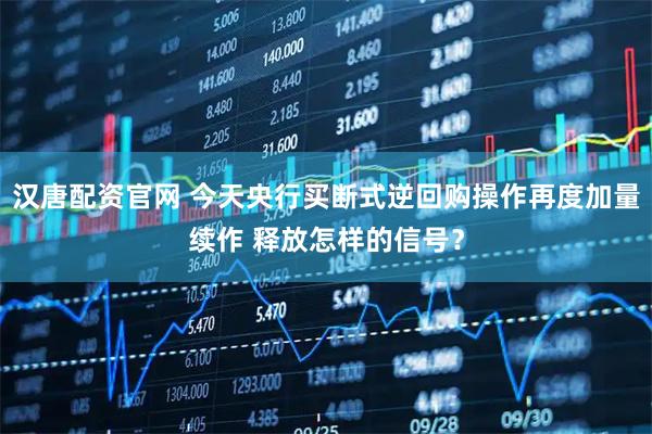 汉唐配资官网 今天央行买断式逆回购操作再度加量续作 释放怎样的信号？