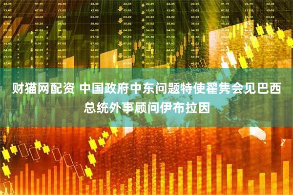 财猫网配资 中国政府中东问题特使翟隽会见巴西总统外事顾问伊布拉因