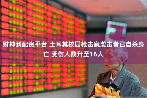 财神到配资平台 土耳其校园枪击案袭击者已自杀身亡 受伤人数升至16人