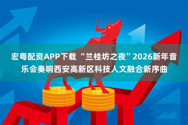 宏粤配资APP下载 “兰桂坊之夜”2026新年音乐会奏响西安高新区科技人文融合新序曲