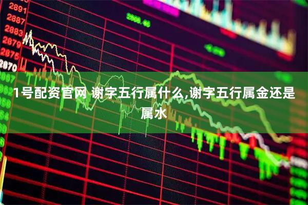 1号配资官网 谢字五行属什么,谢字五行属金还是属水