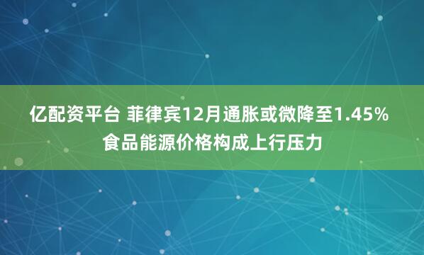亿配资平台 菲律宾12月通胀或微降至1.45% 食品能源价格构成上行压力