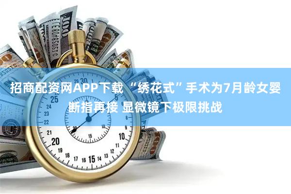 招商配资网APP下载 “绣花式”手术为7月龄女婴断指再接 显微镜下极限挑战