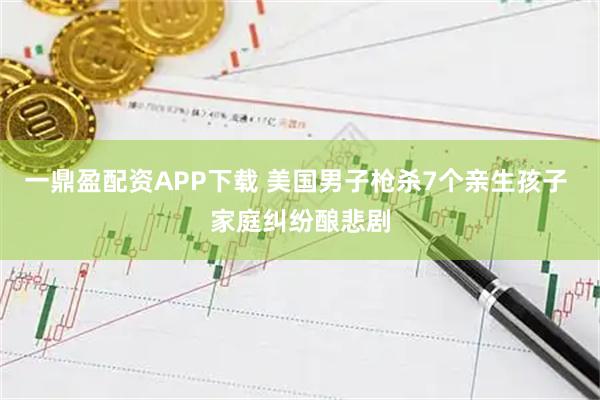 一鼎盈配资APP下载 美国男子枪杀7个亲生孩子 家庭纠纷酿悲剧