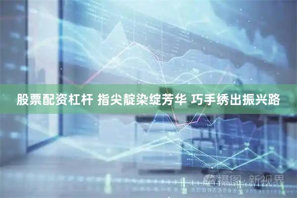 股票配资杠杆 指尖靛染绽芳华 巧手绣出振兴路