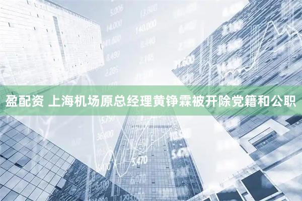 盈配资 上海机场原总经理黄铮霖被开除党籍和公职