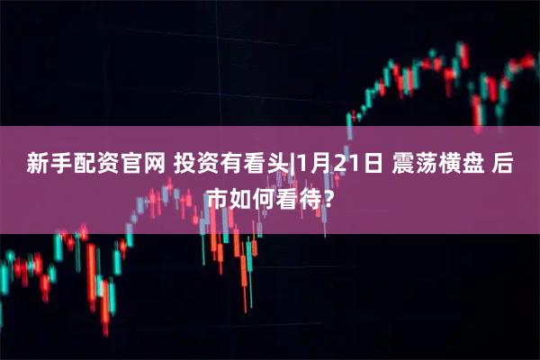 新手配资官网 投资有看头|1月21日 震荡横盘 后市如何看待？