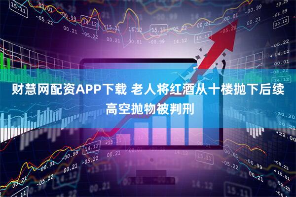 财慧网配资APP下载 老人将红酒从十楼抛下后续 高空抛物被判刑
