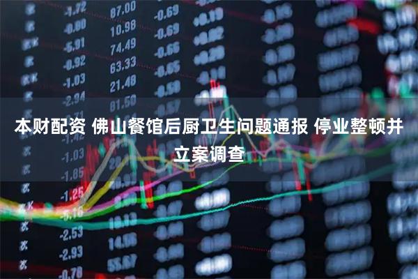 本财配资 佛山餐馆后厨卫生问题通报 停业整顿并立案调查